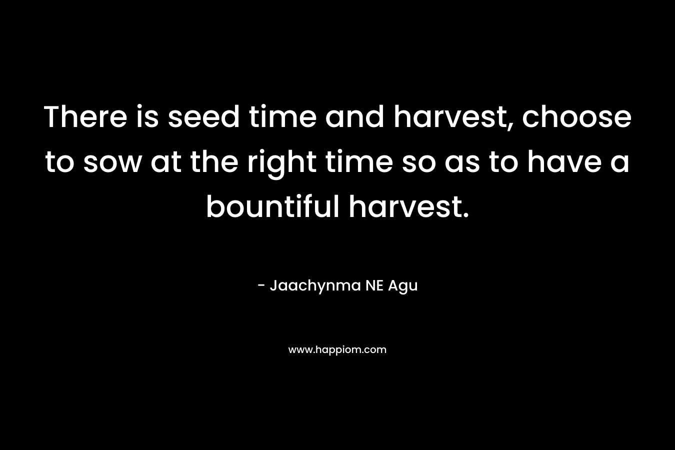 There is seed time and harvest, choose to sow at the right time so as to have a bountiful harvest.