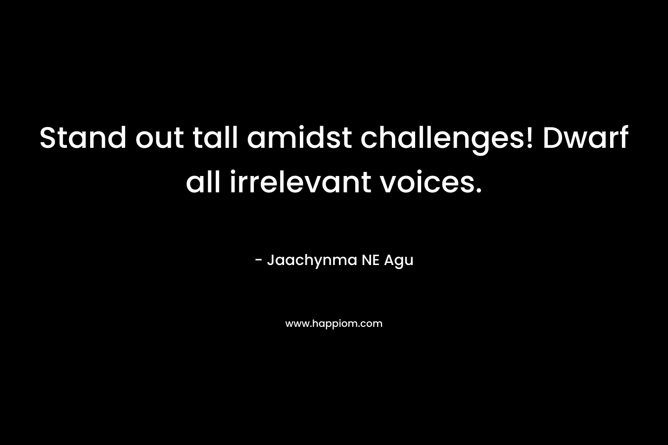Stand out tall amidst challenges! Dwarf all irrelevant voices.