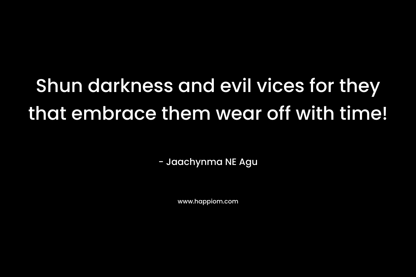 Shun darkness and evil vices for they that embrace them wear off with time! – Jaachynma NE Agu