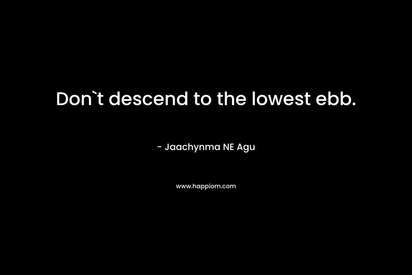 Don`t descend to the lowest ebb. – Jaachynma NE Agu