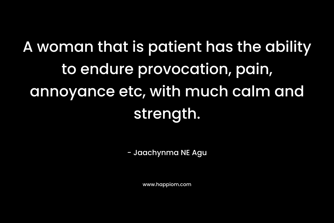 A woman that is patient has the ability to endure provocation, pain, annoyance etc, with much calm and strength. – Jaachynma NE Agu