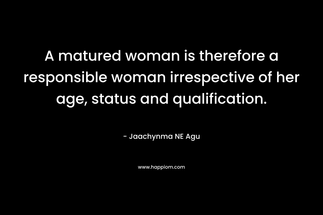 A matured woman is therefore a responsible woman irrespective of her age, status and qualification.