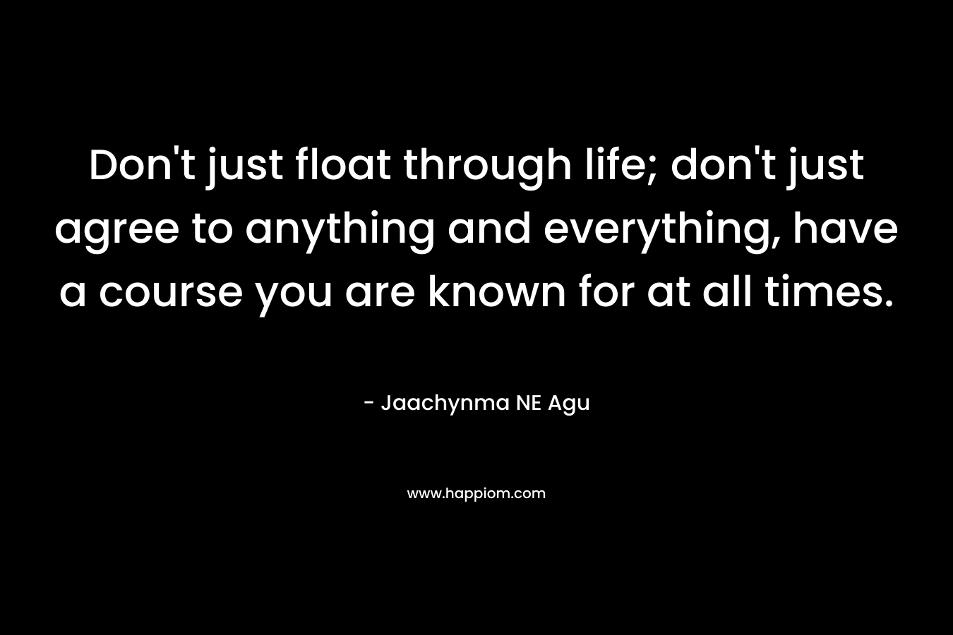 Don't just float through life; don't just agree to anything and everything, have a course you are known for at all times.
