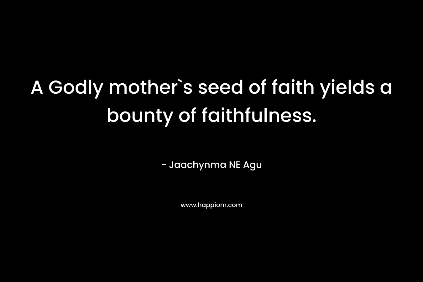 A Godly mother`s seed of faith yields a bounty of faithfulness.