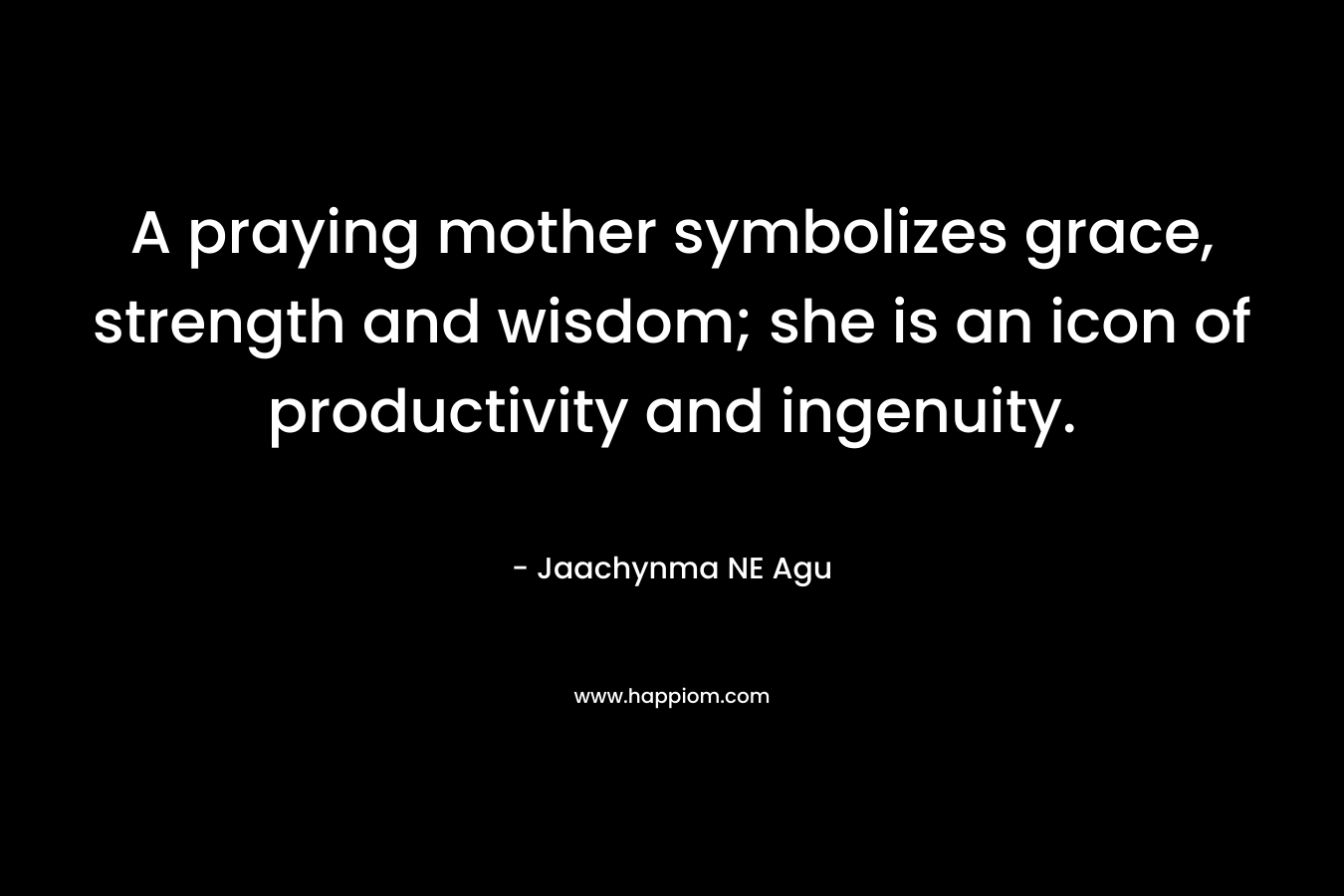 A praying mother symbolizes grace, strength and wisdom; she is an icon of productivity and ingenuity.