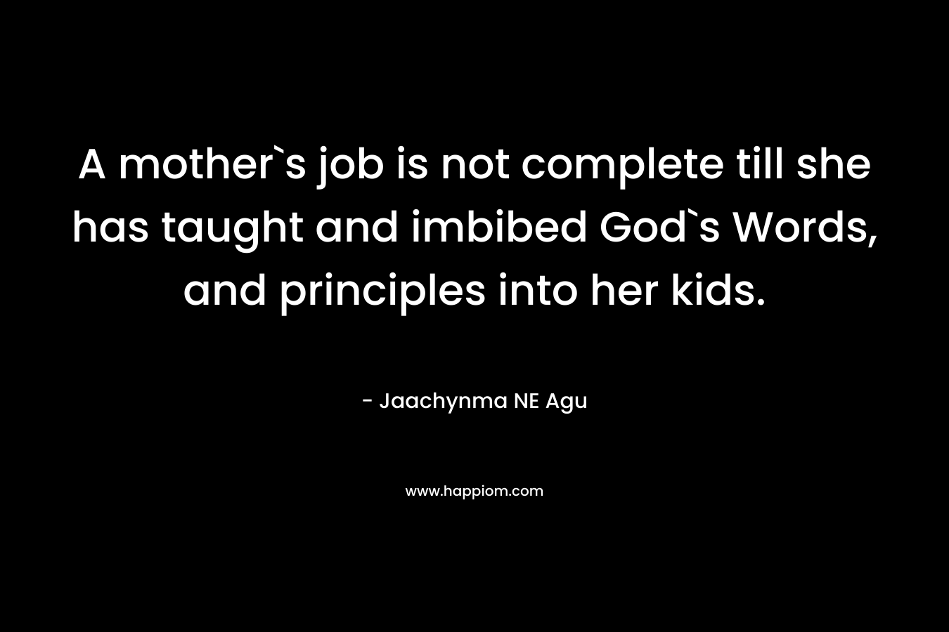 A mother`s job is not complete till she has taught and imbibed God`s Words, and principles into her kids.