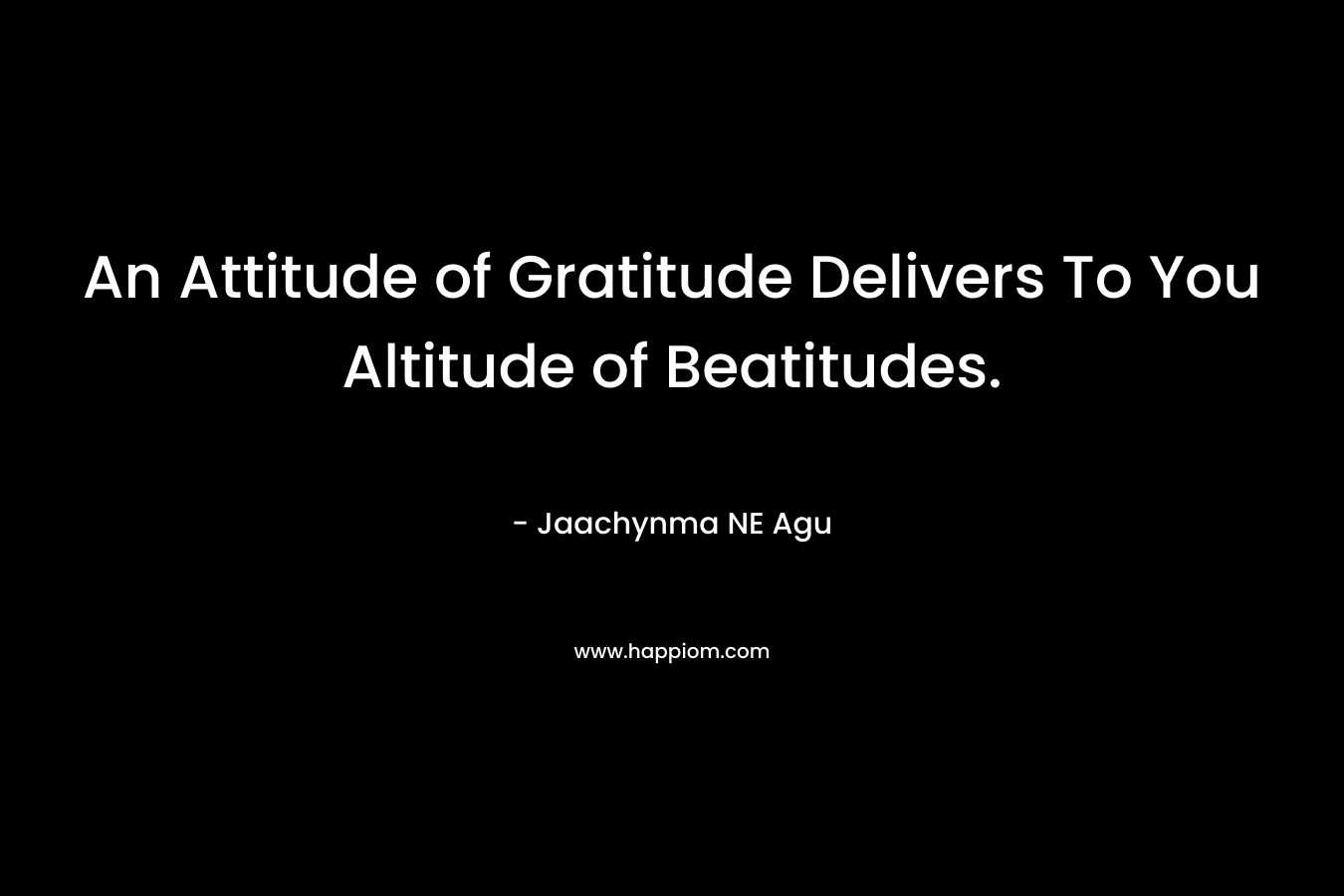 An Attitude of Gratitude Delivers To You Altitude of Beatitudes.