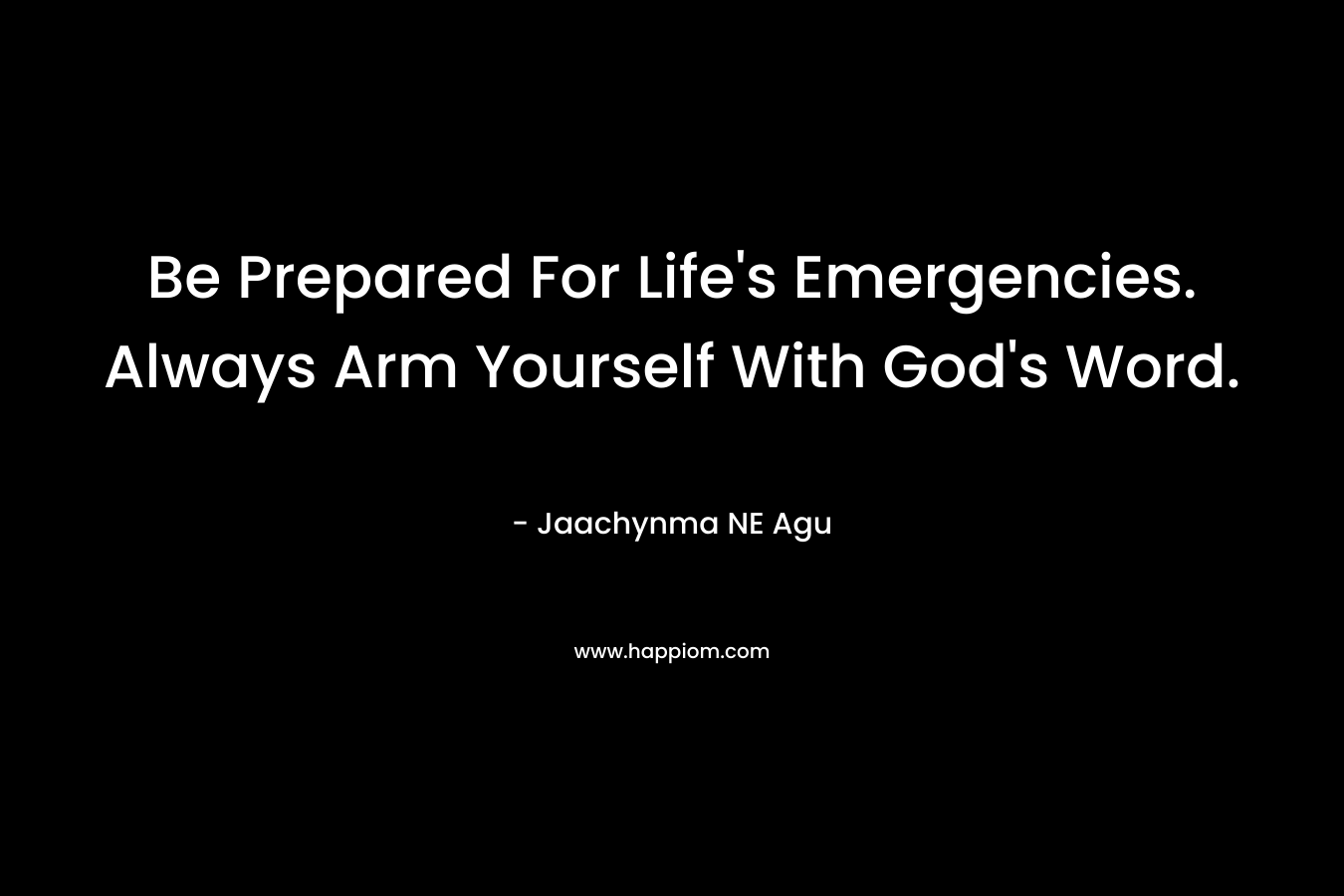 Be Prepared For Life’s Emergencies. Always Arm Yourself With God’s Word. – Jaachynma NE Agu