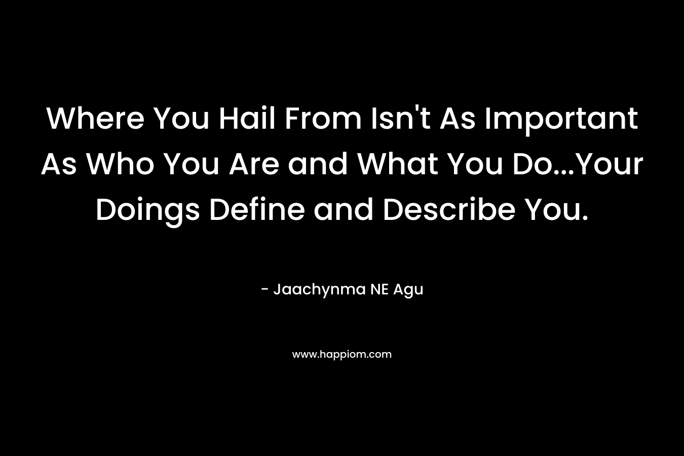 Where You Hail From Isn't As Important As Who You Are and What You Do...Your Doings Define and Describe You.