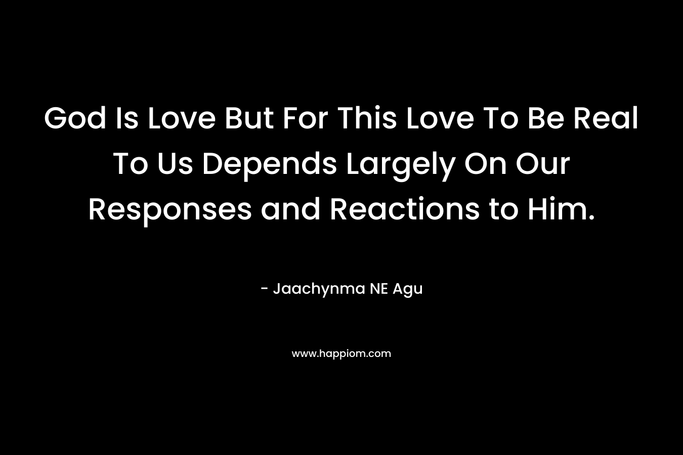 God Is Love But For This Love To Be Real To Us Depends Largely On Our Responses and Reactions to Him. – Jaachynma NE Agu