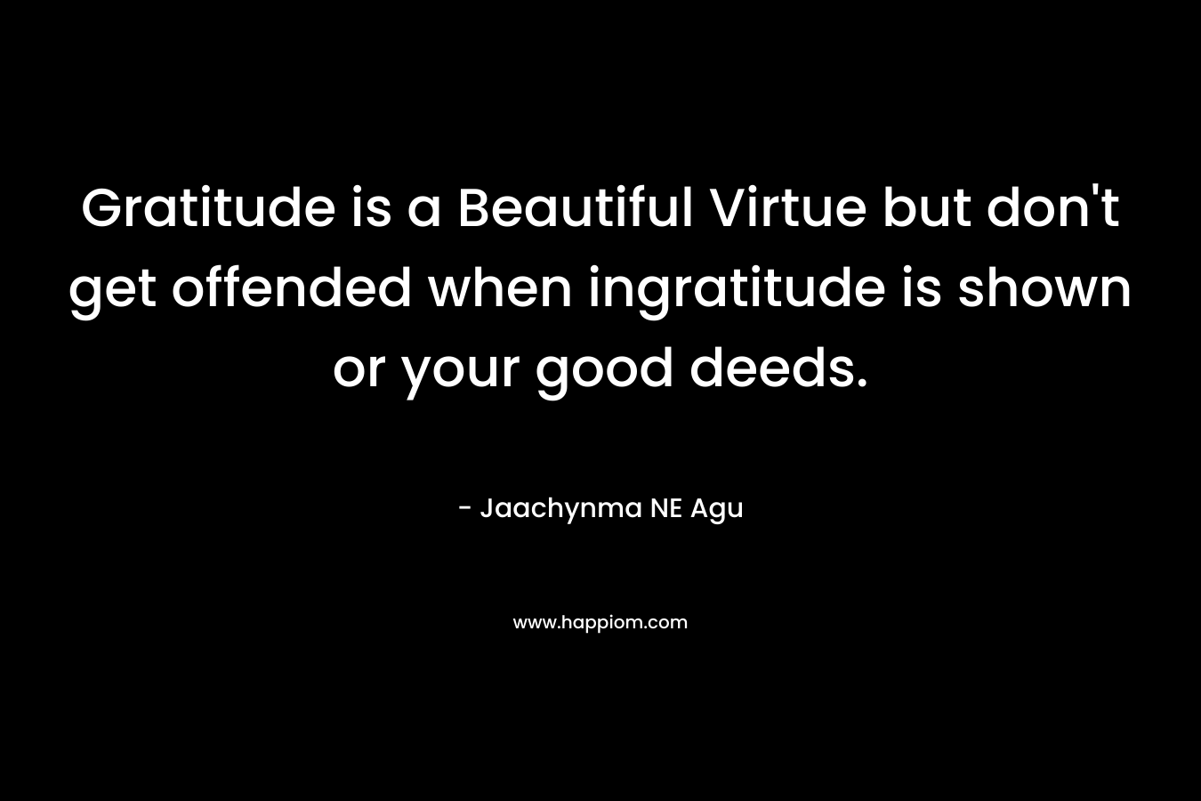 Gratitude is a Beautiful Virtue but don’t get offended when ingratitude is shown or your good deeds. – Jaachynma NE Agu