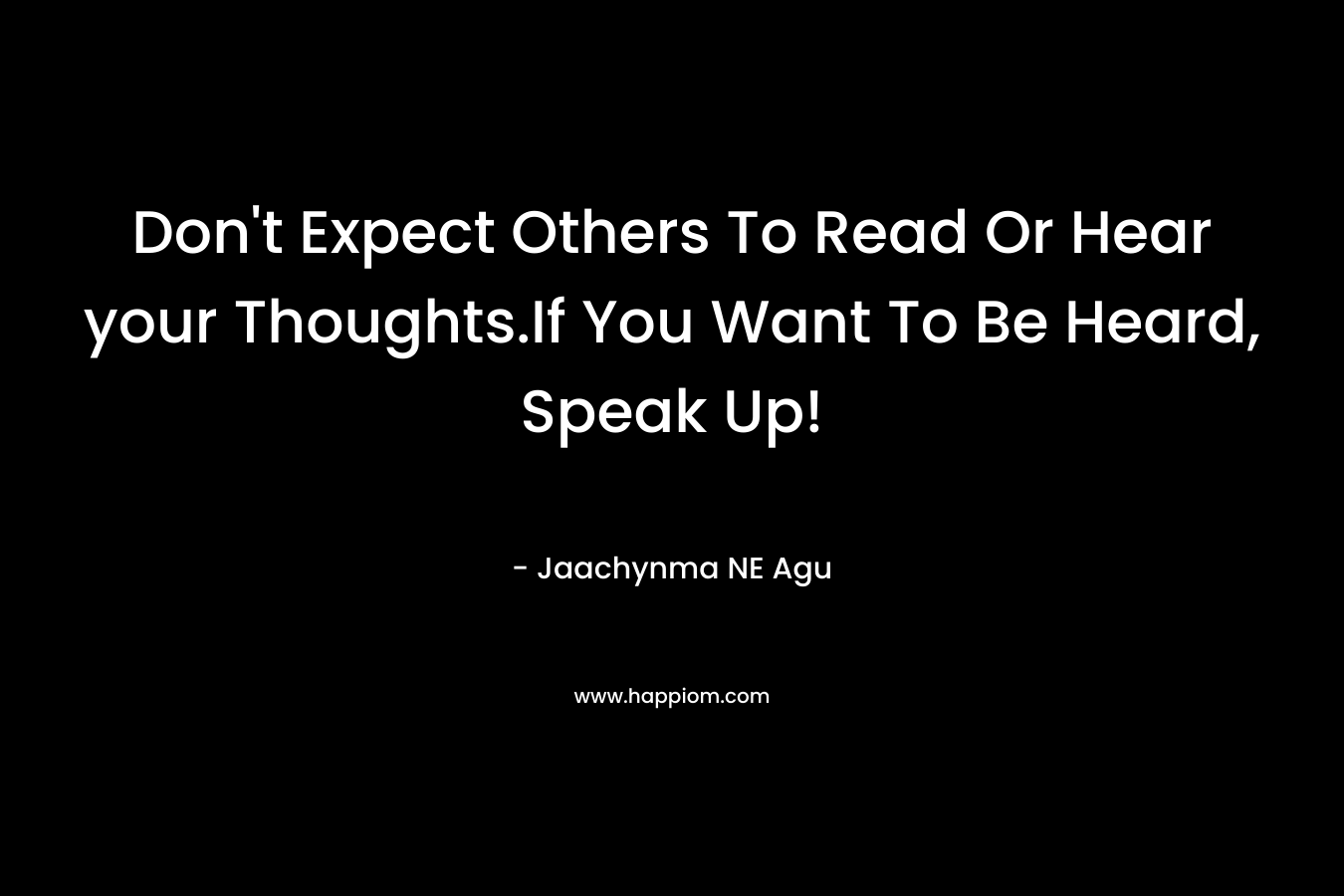 Don’t Expect Others To Read Or Hear your Thoughts.If You Want To Be Heard, Speak Up! – Jaachynma NE Agu