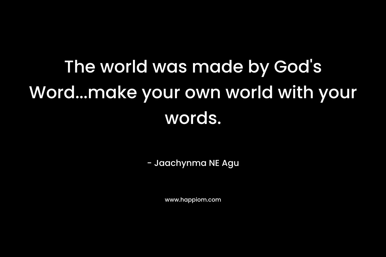 The world was made by God’s Word…make your own world with your words. – Jaachynma NE Agu