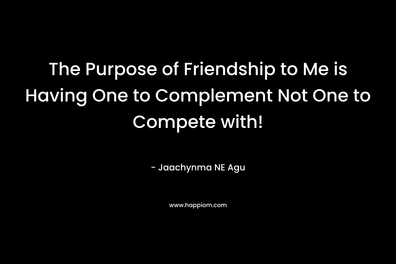 The Purpose of Friendship to Me is Having One to Complement Not One to Compete with!