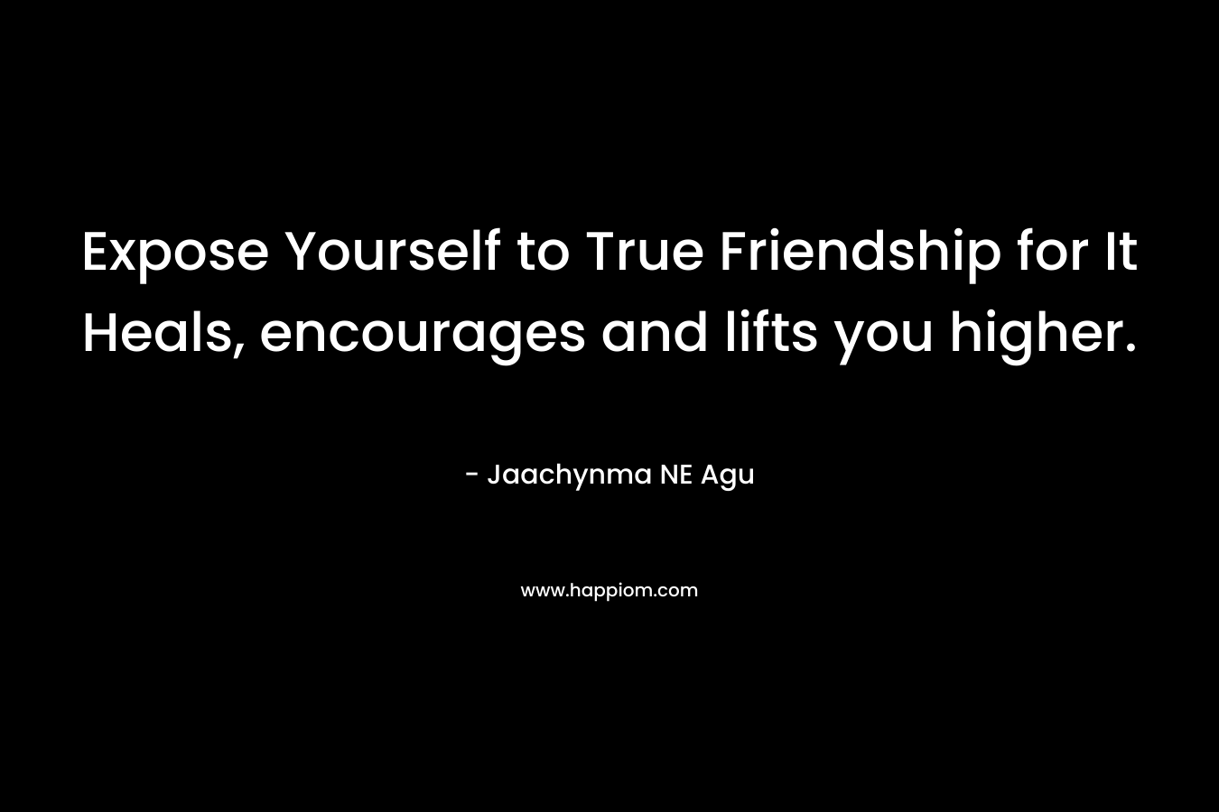 Expose Yourself to True Friendship for It Heals, encourages and lifts you higher.