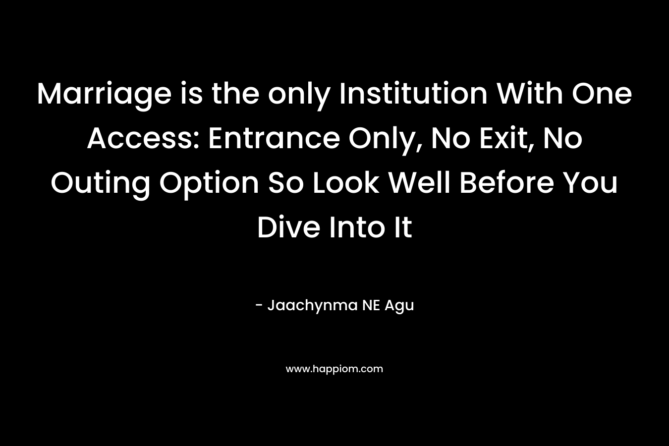 Marriage is the only Institution With One Access: Entrance Only, No Exit, No Outing Option So Look Well Before You Dive Into It
