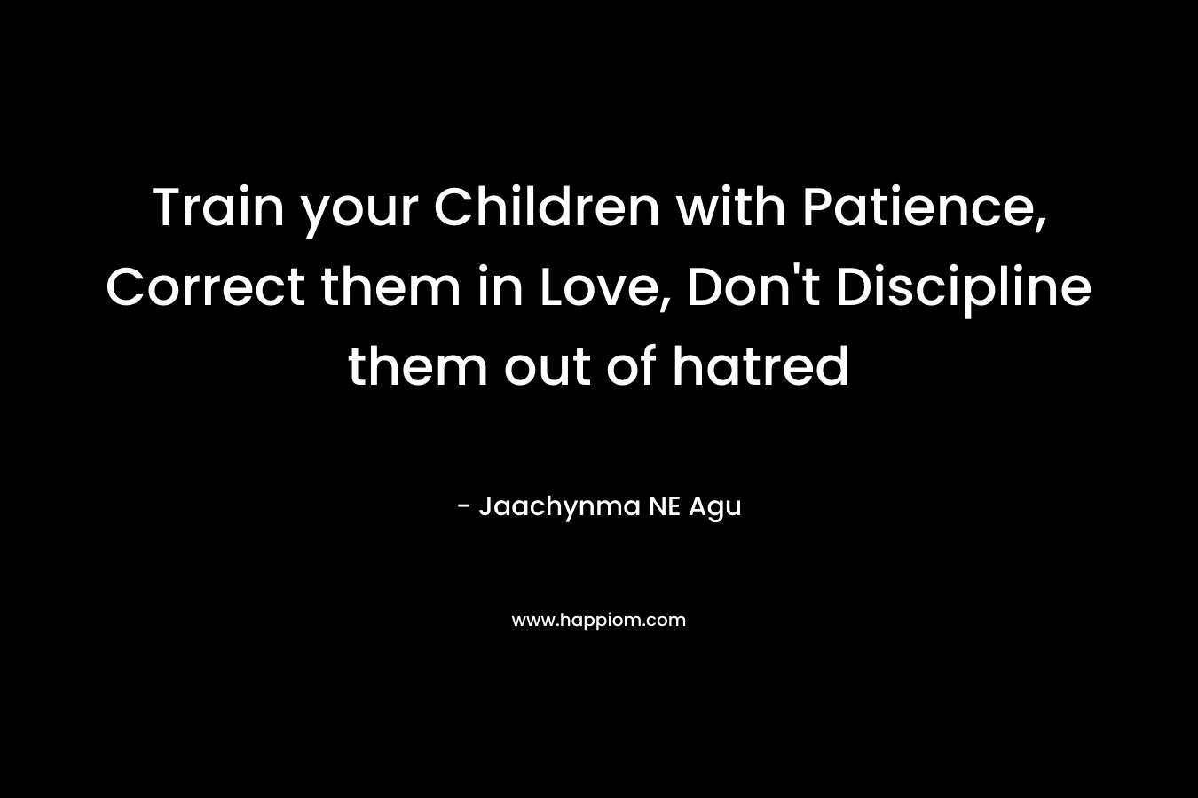 Train your Children with Patience, Correct them in Love, Don't Discipline them out of hatred