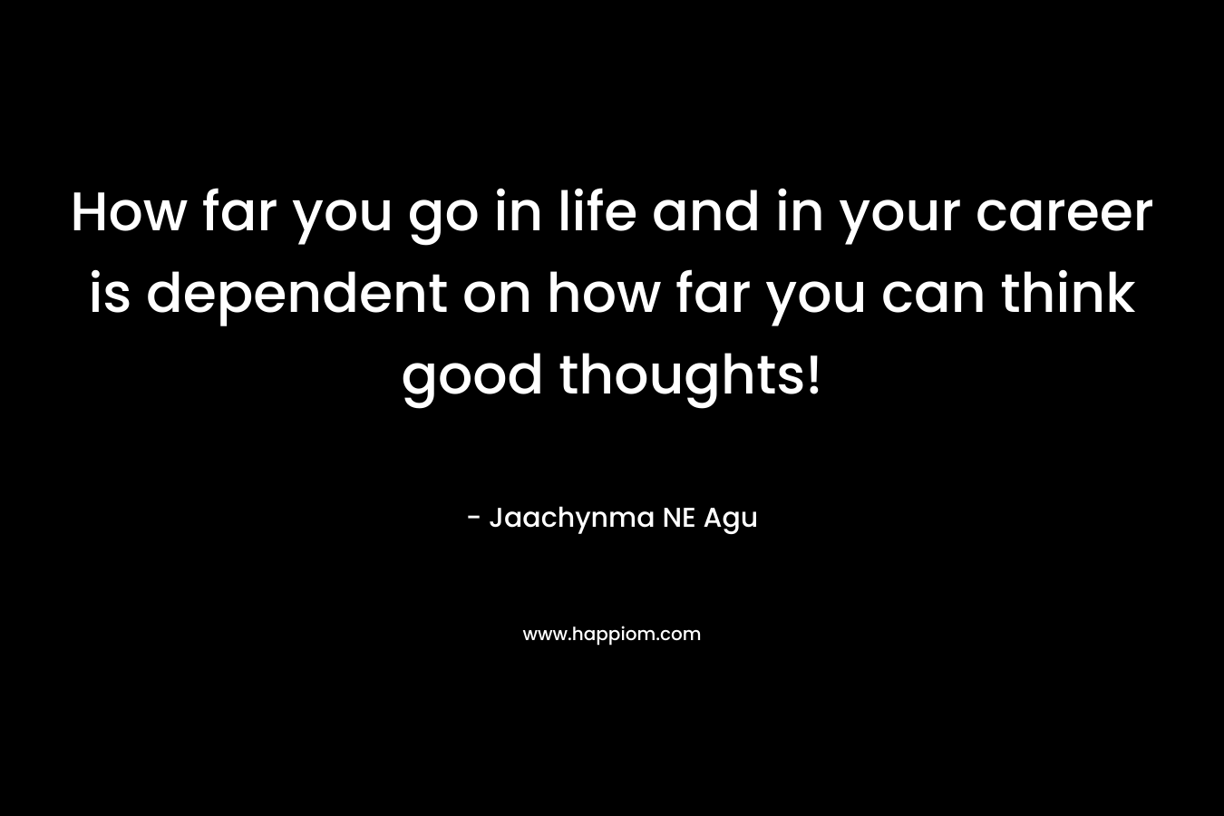How far you go in life and in your career is dependent on how far you can think good thoughts!