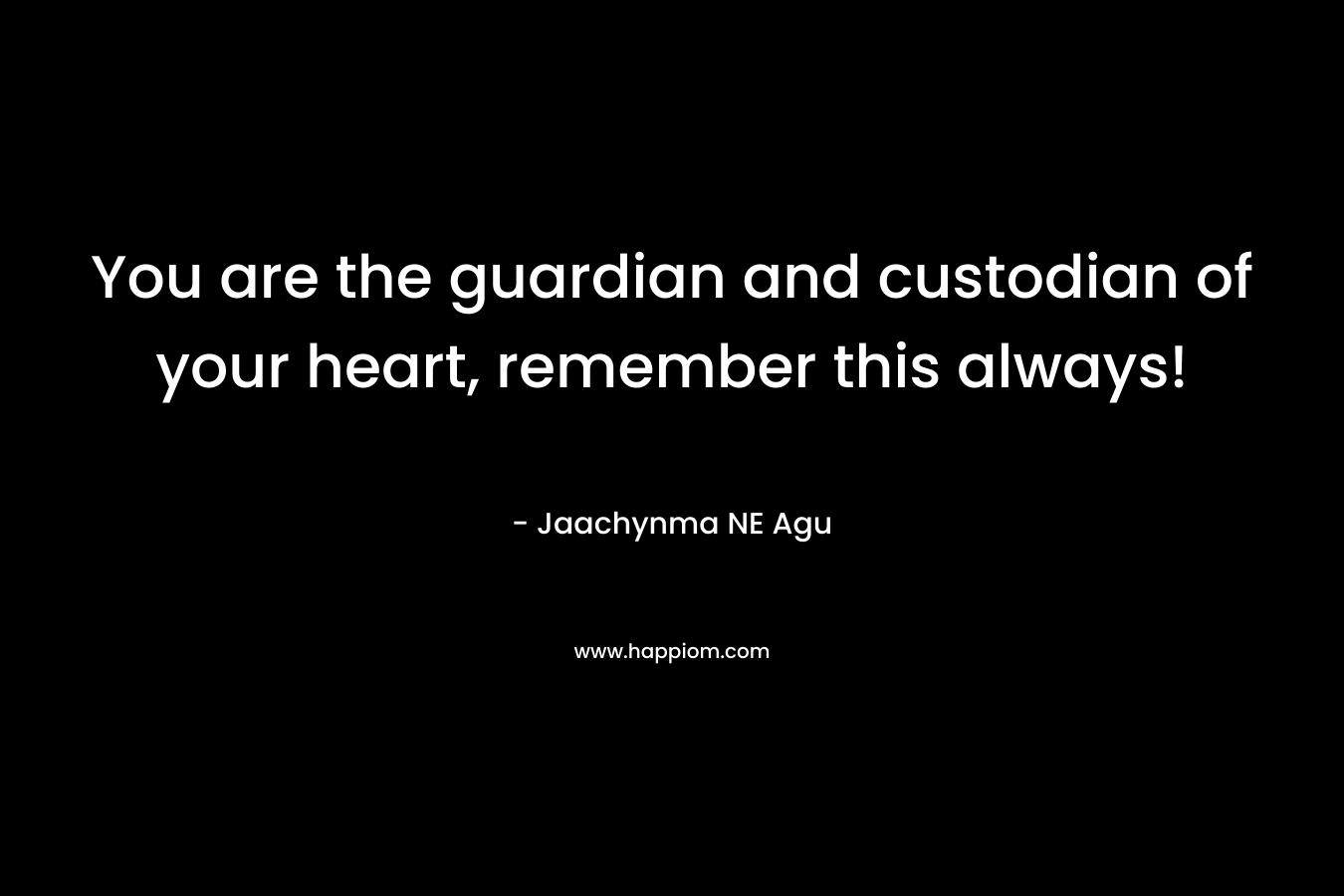 You are the guardian and custodian of your heart, remember this always!