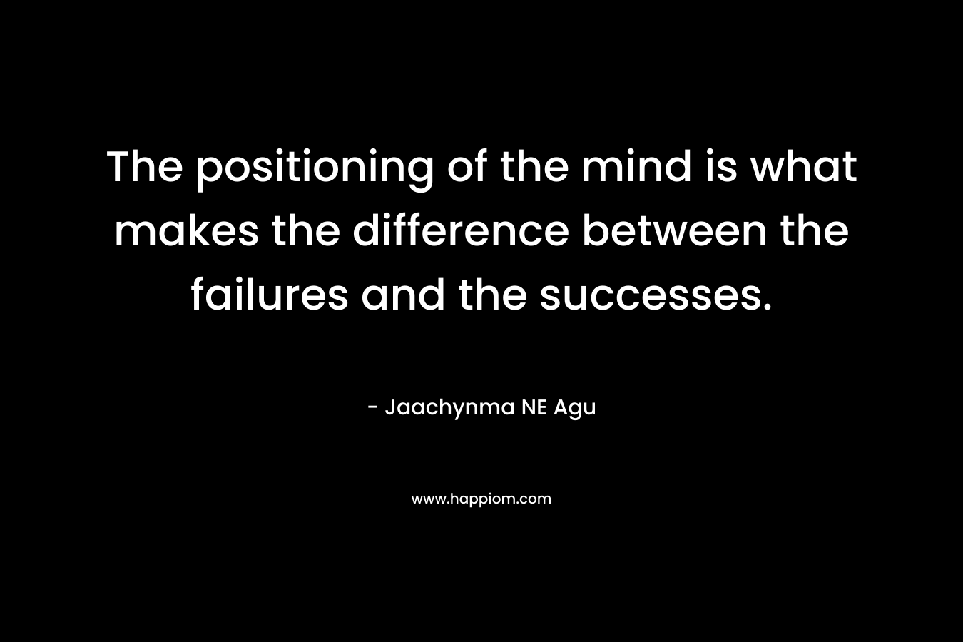 The positioning of the mind is what makes the difference between the failures and the successes.
