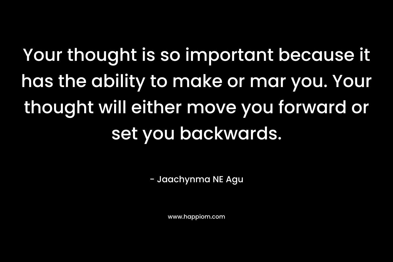 Your thought is so important because it has the ability to make or mar you. Your thought will either move you forward or set you backwards. – Jaachynma NE Agu