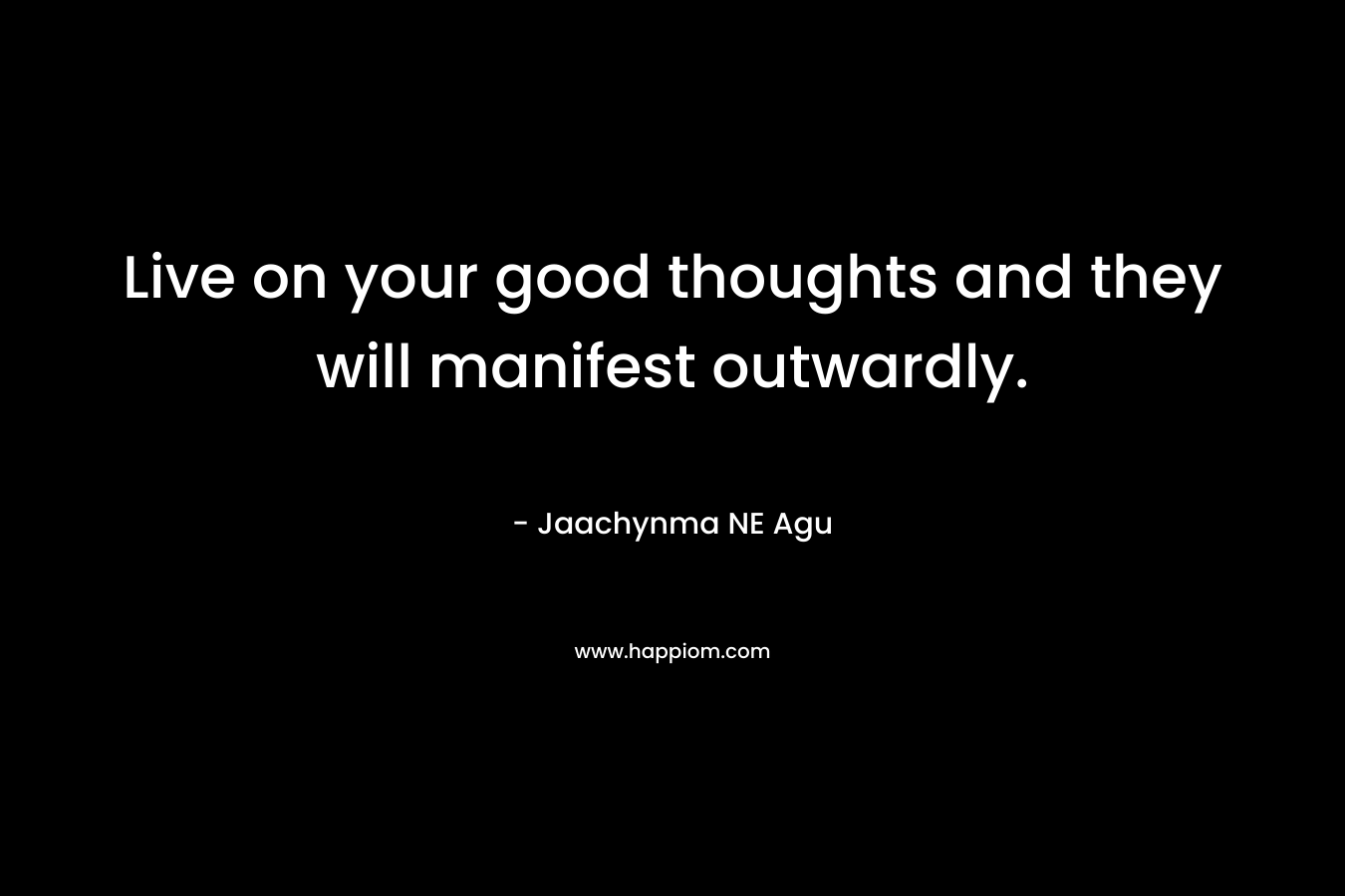 Live on your good thoughts and they will manifest outwardly.