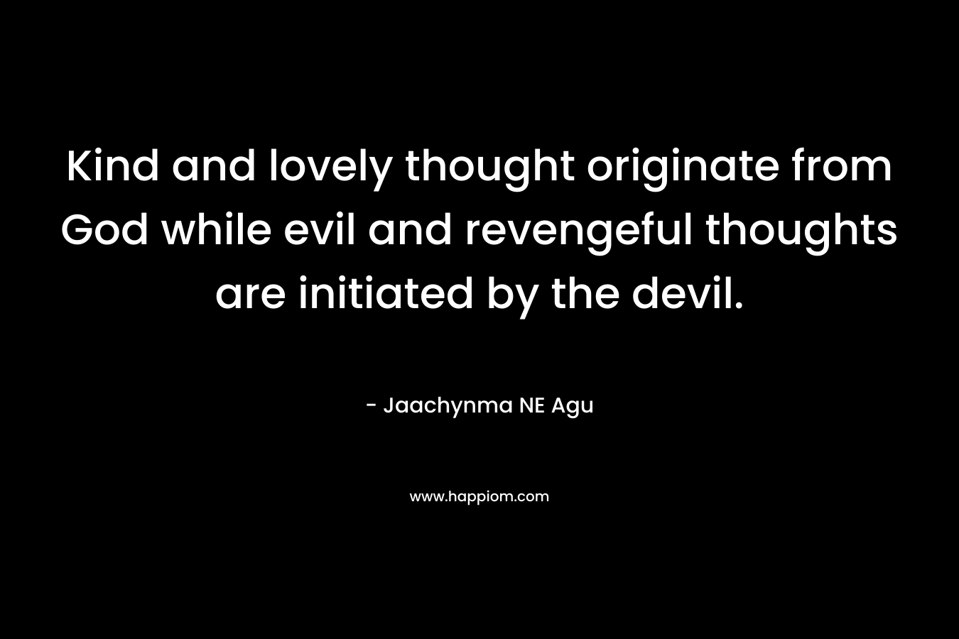 Kind and lovely thought originate from God while evil and revengeful thoughts are initiated by the devil.