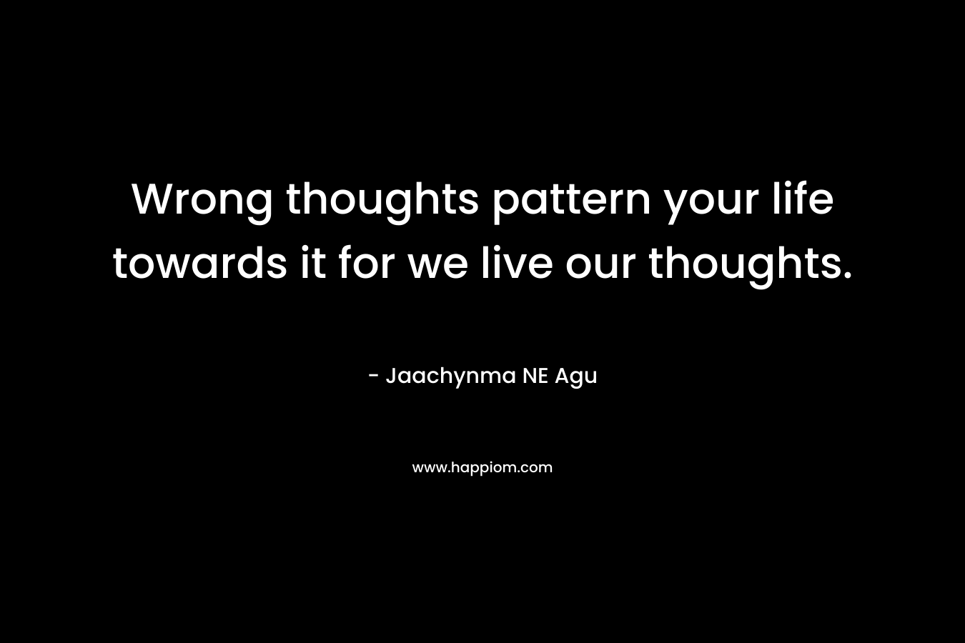 Wrong thoughts pattern your life towards it for we live our thoughts.