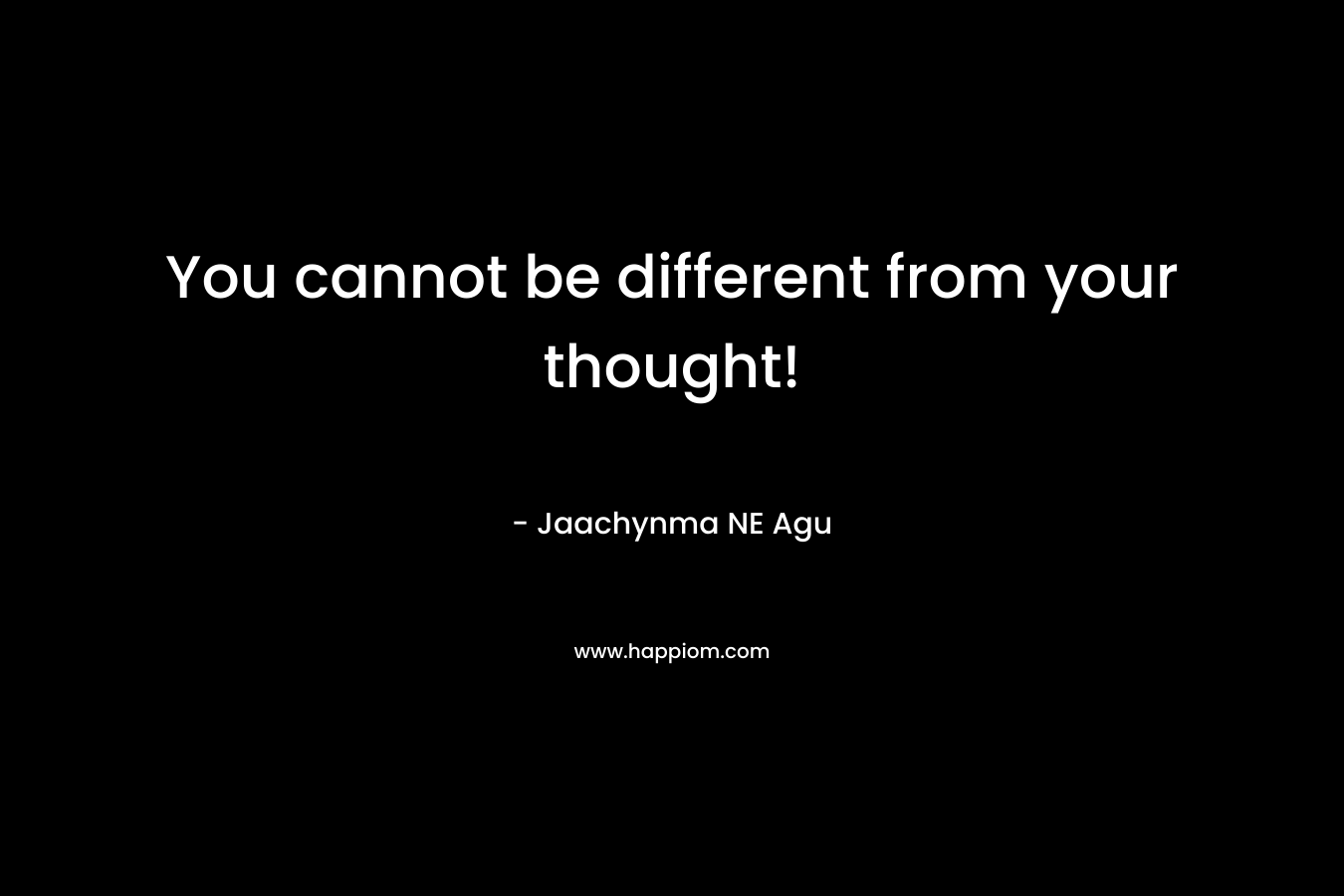 You cannot be different from your thought!