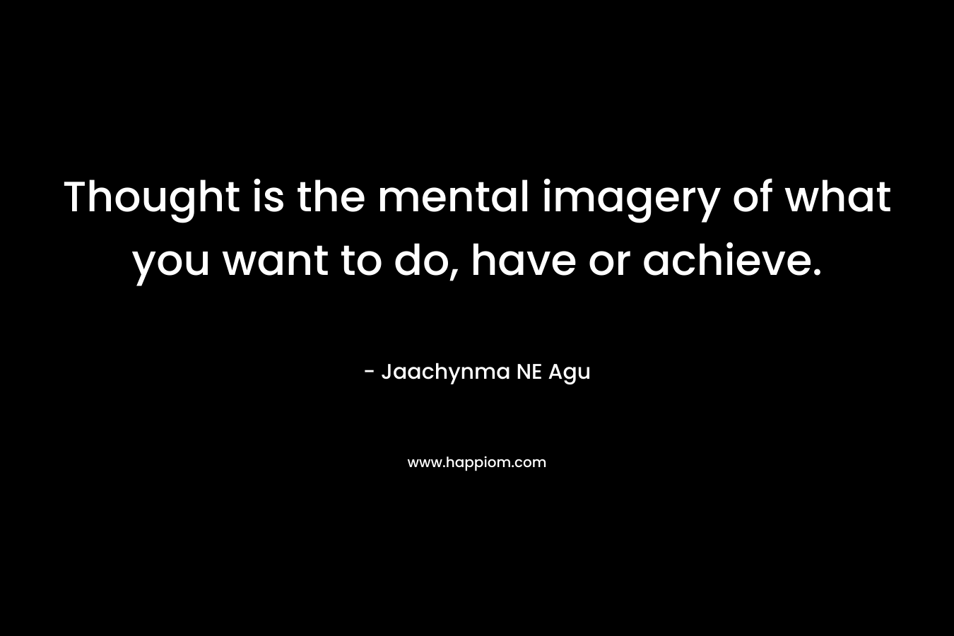 Thought is the mental imagery of what you want to do, have or achieve. – Jaachynma NE Agu