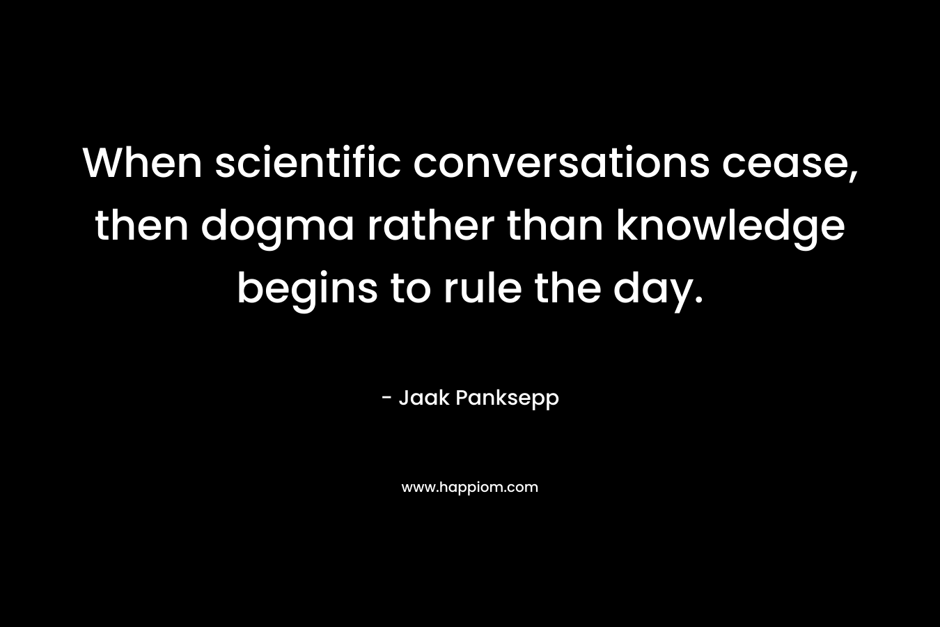 When scientific conversations cease, then dogma rather than knowledge begins to rule the day. – Jaak Panksepp