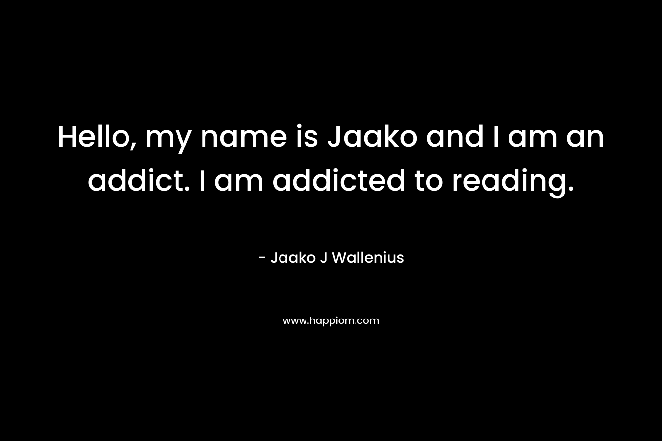Hello, my name is Jaako and I am an addict. I am addicted to reading. – Jaako J Wallenius