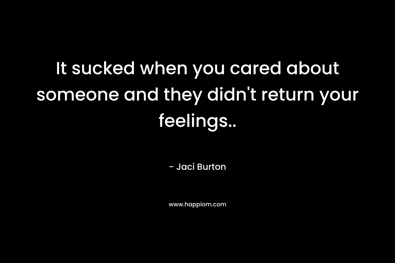 It sucked when you cared about someone and they didn’t return your feelings.. – Jaci Burton