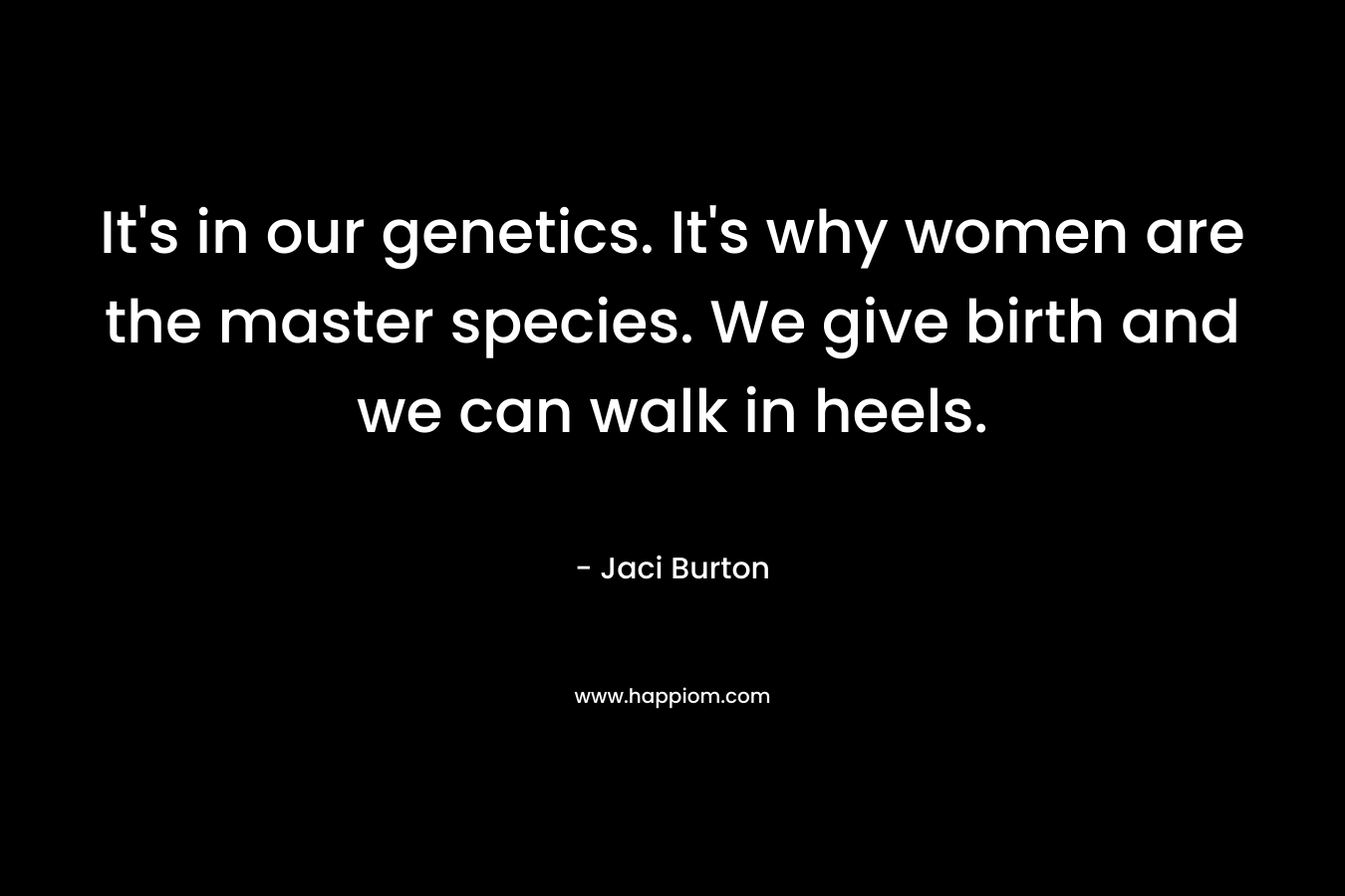 It’s in our genetics. It’s why women are the master species. We give birth and we can walk in heels. – Jaci Burton