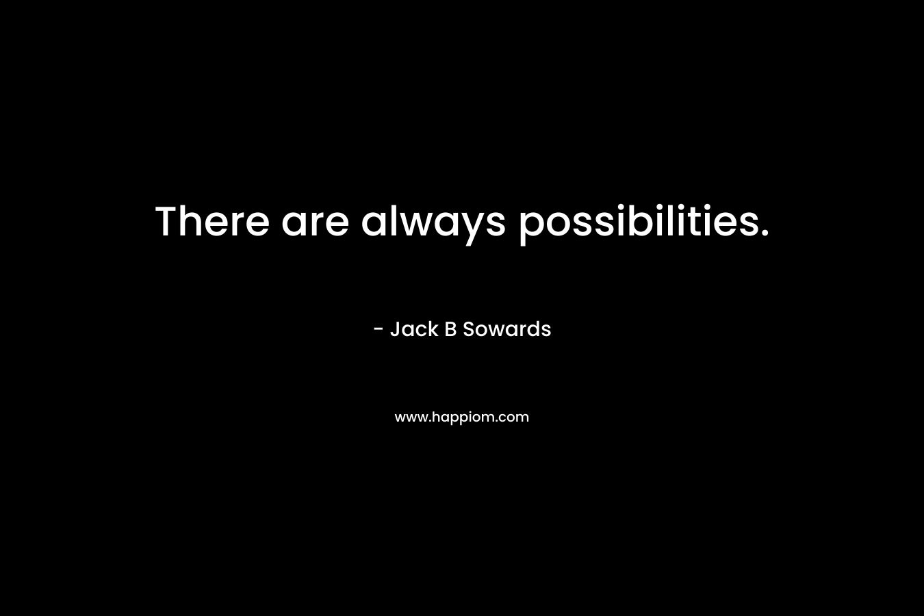 There are always possibilities. – Jack B Sowards