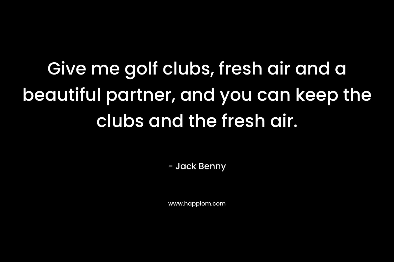 Give me golf clubs, fresh air and a beautiful partner, and you can keep the clubs and the fresh air.