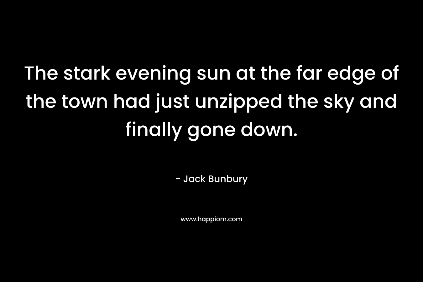 The stark evening sun at the far edge of the town had just unzipped the sky and finally gone down. – Jack Bunbury