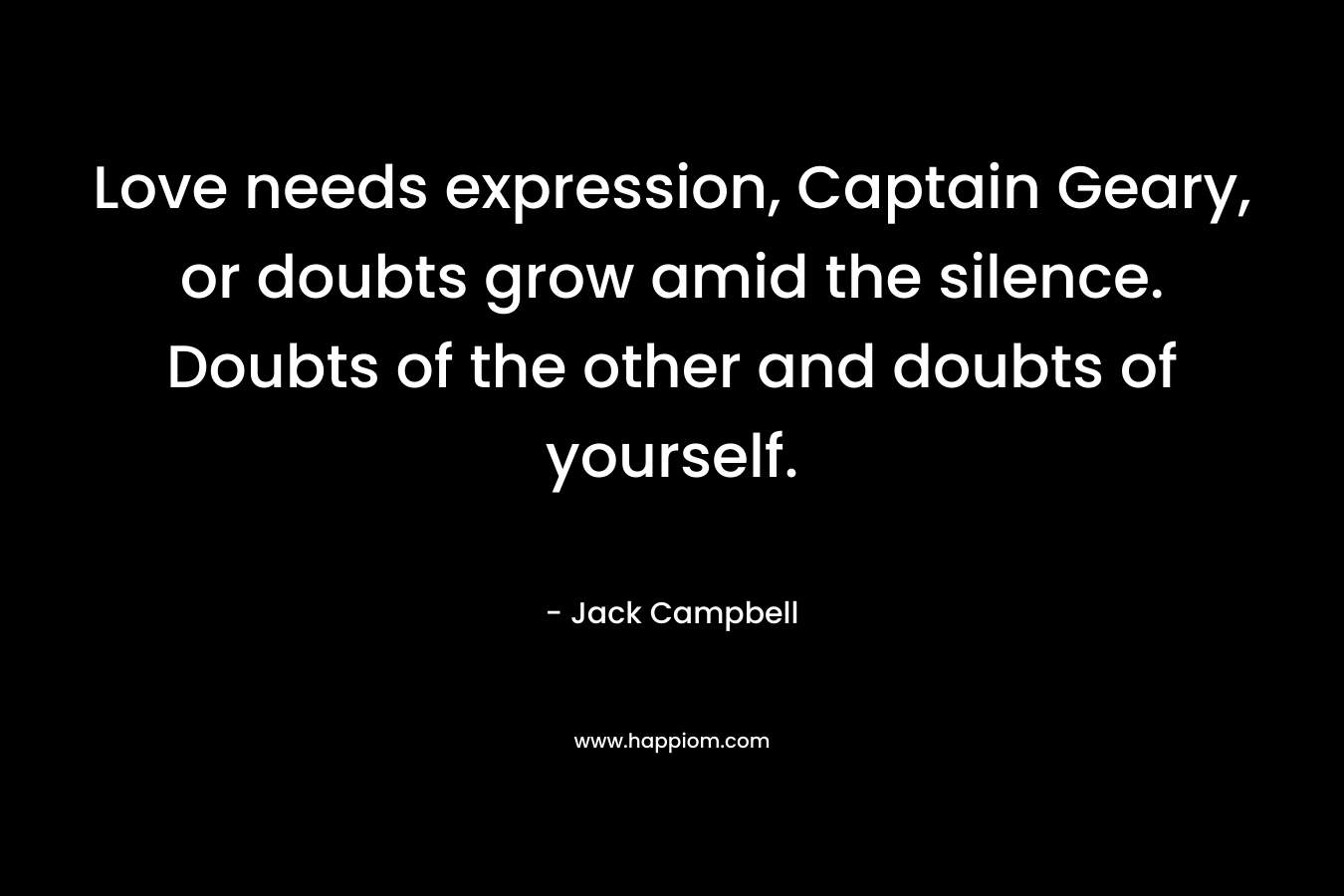 Love needs expression, Captain Geary, or doubts grow amid the silence. Doubts of the other and doubts of yourself. – Jack Campbell