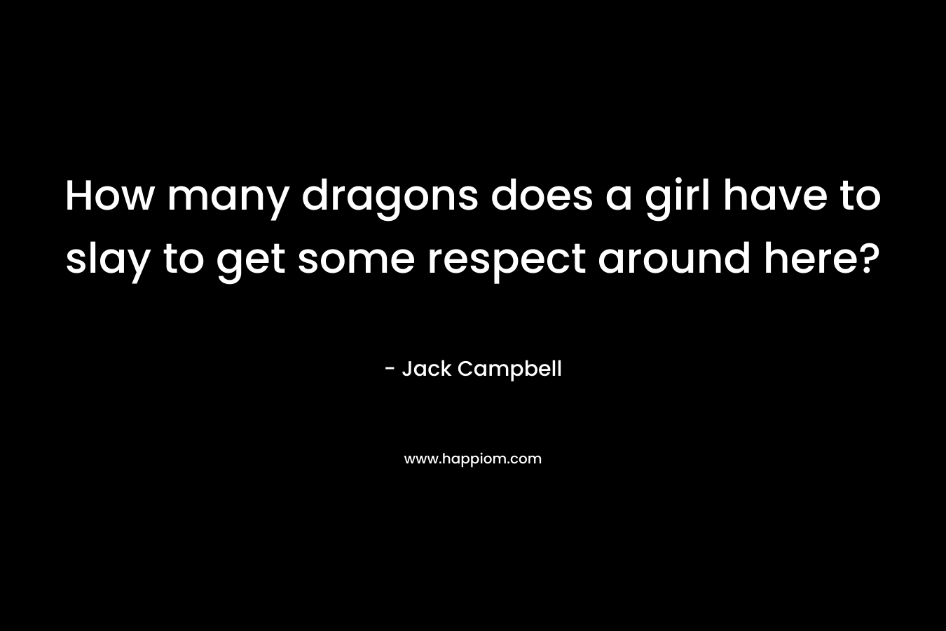 How many dragons does a girl have to slay to get some respect around here? – Jack Campbell