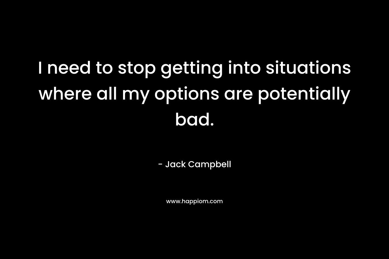 I need to stop getting into situations where all my options are potentially bad. – Jack Campbell
