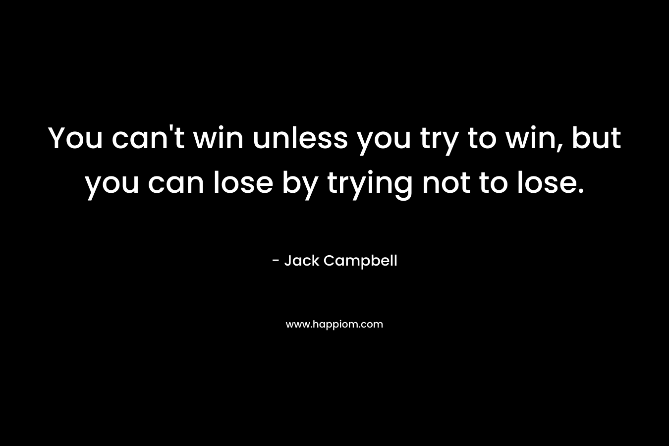 You can't win unless you try to win, but you can lose by trying not to lose.