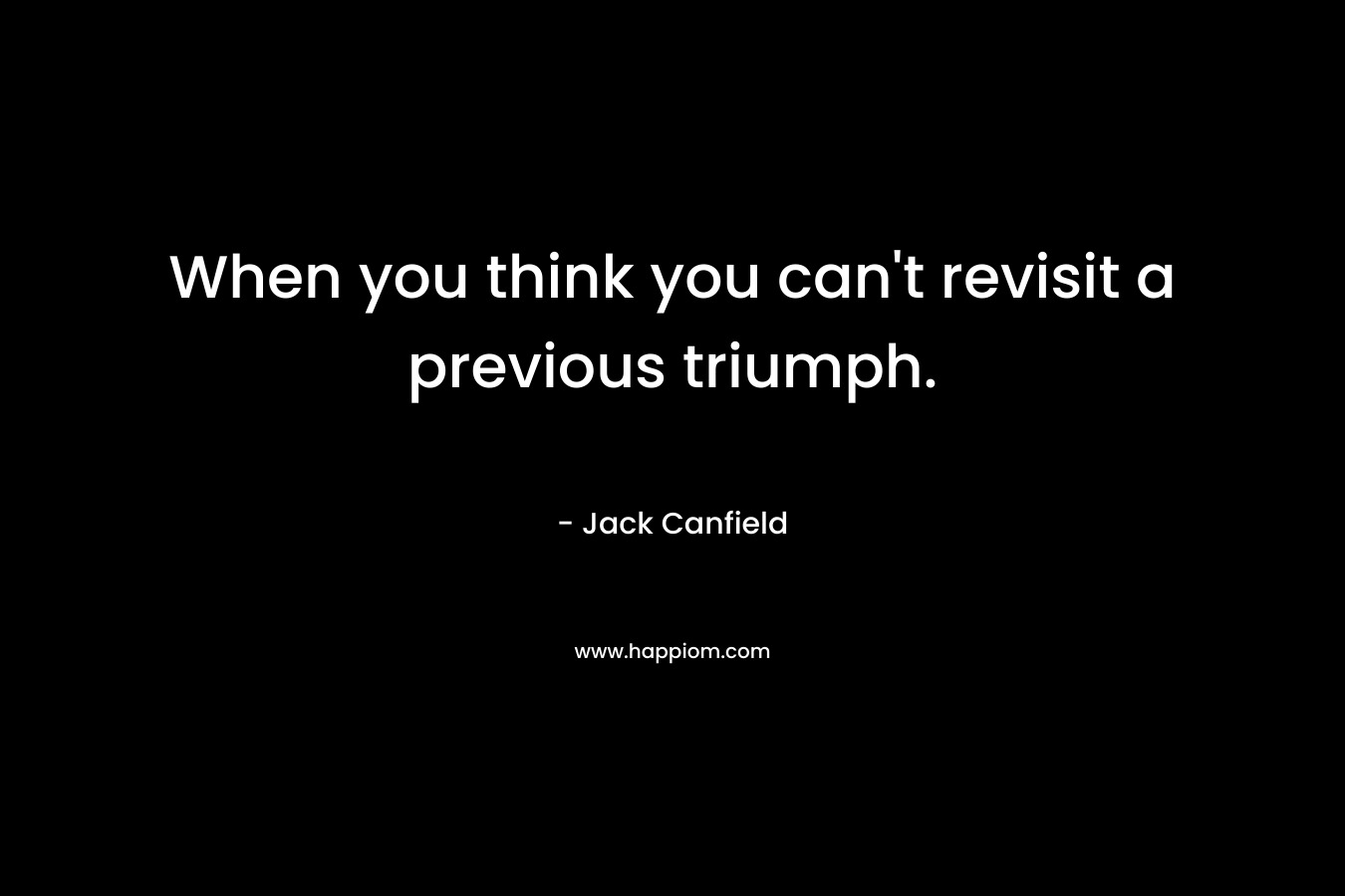 When you think you can't revisit a previous triumph.