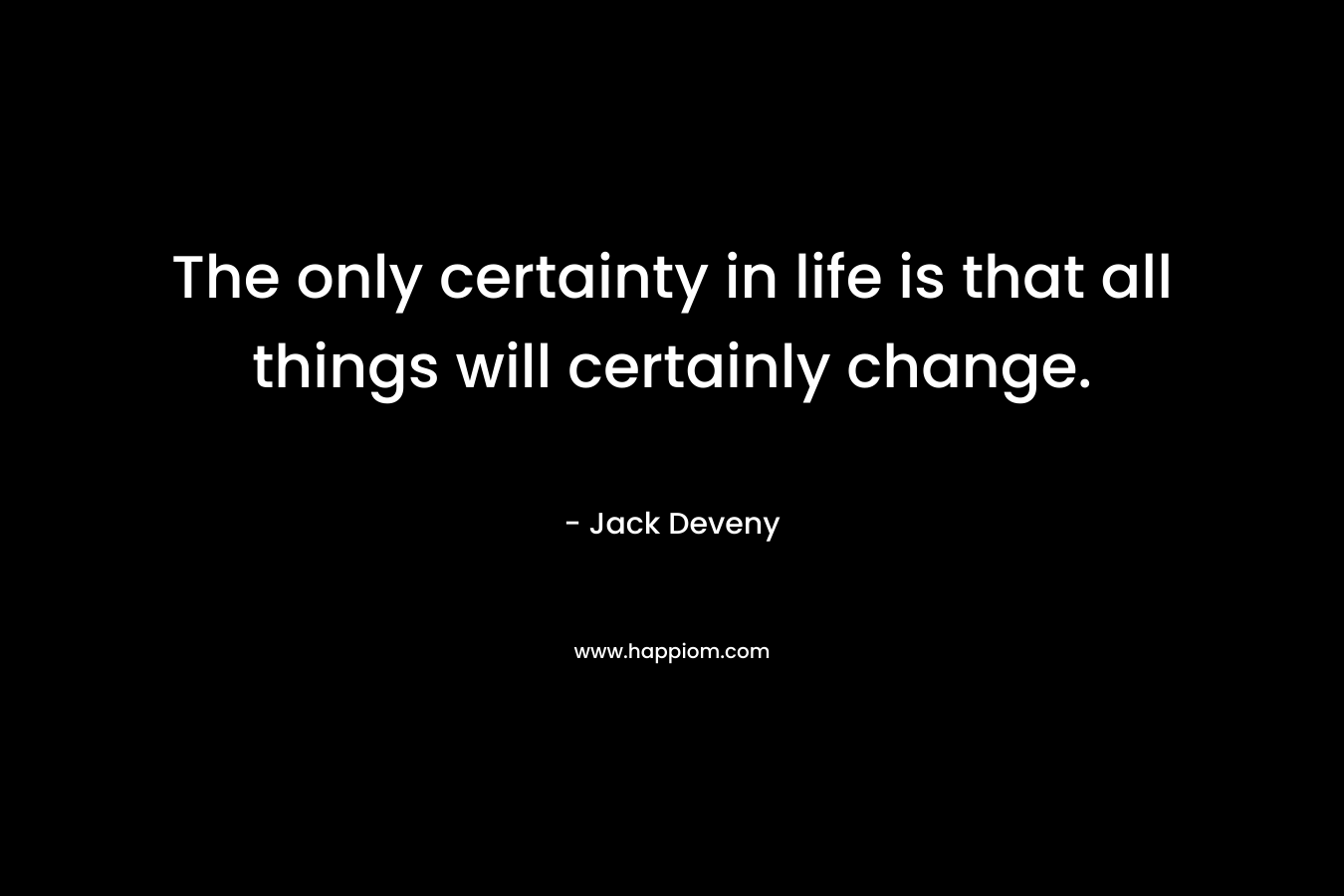 The only certainty in life is that all things will certainly change.