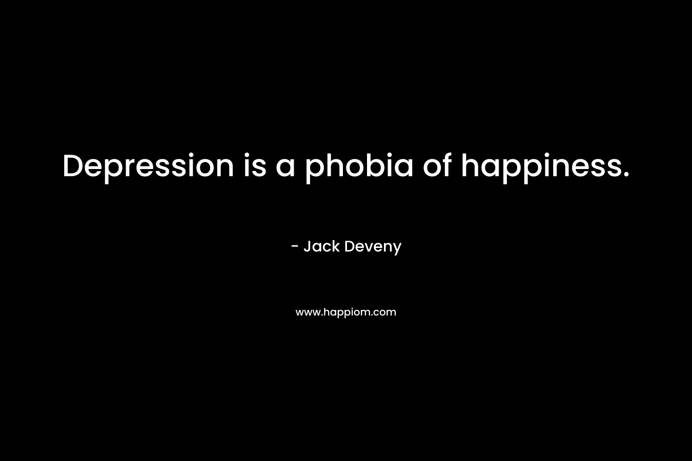 Depression is a phobia of happiness. – Jack Deveny