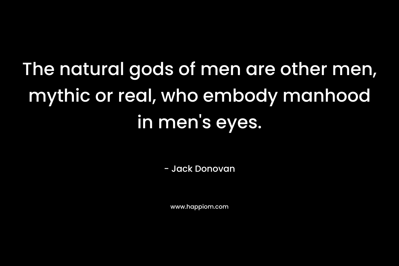 The natural gods of men are other men, mythic or real, who embody manhood in men's eyes.