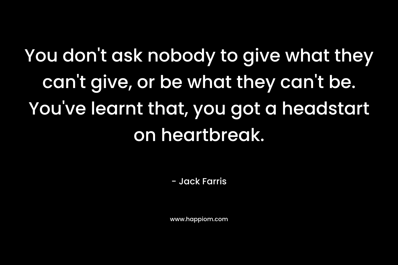 You don't ask nobody to give what they can't give, or be what they can't be. You've learnt that, you got a headstart on heartbreak.