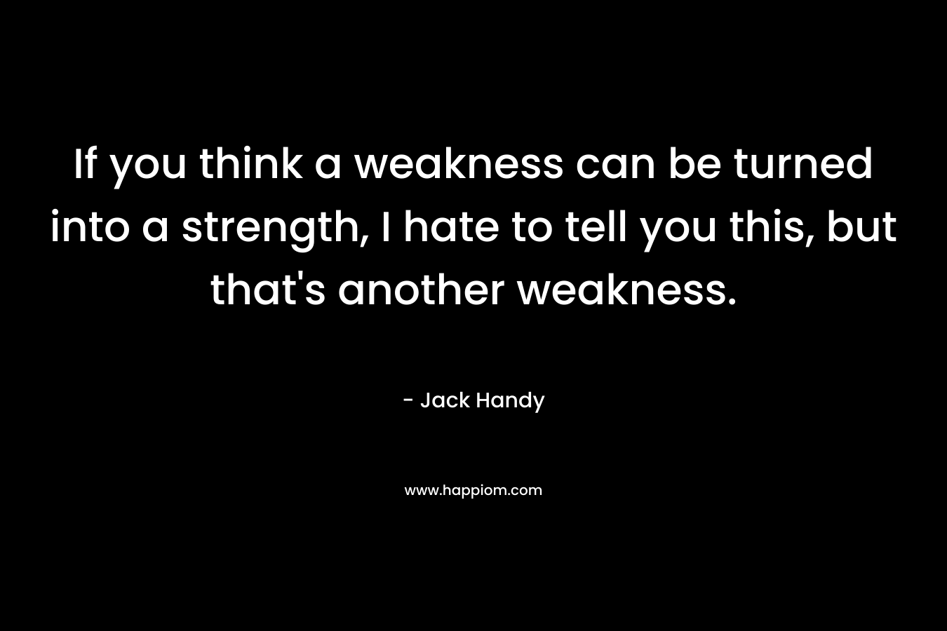 If you think a weakness can be turned into a strength, I hate to tell you this, but that's another weakness.