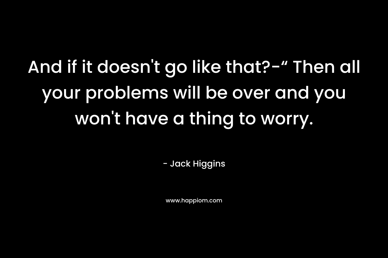 And if it doesn't go like that?-“ Then all your problems will be over and you won't have a thing to worry.