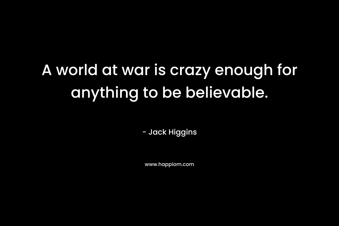 A world at war is crazy enough for anything to be believable.