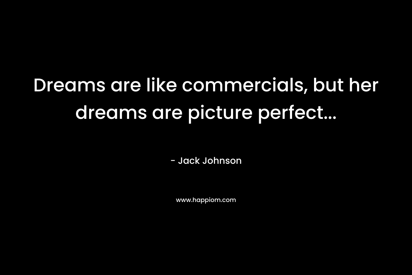Dreams are like commercials, but her dreams are picture perfect…  – Jack Johnson
